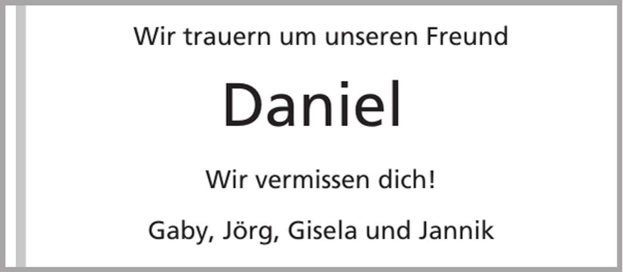 <p>Wir trauern um unseren Freund</p><p>Daniel<br />Wir vermissen dich!<br />Gaby, Jörg, Gisela und Jannik</p>