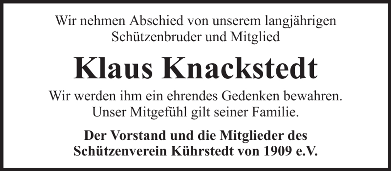 <p>Wir nehmen Abschied von unserem langjährigen<br />Schützenbruder und Mitglied</p><p>Klaus Knackstedt<br />Wir werden ihm ein ehrendes Gedenken bewahren.<br />Unser Mitgefühl gilt seiner Familie.<br />Der Vorstand und die Mitglieder des<br />Schützenverein Kührstedt von 1909 e.V.</p>