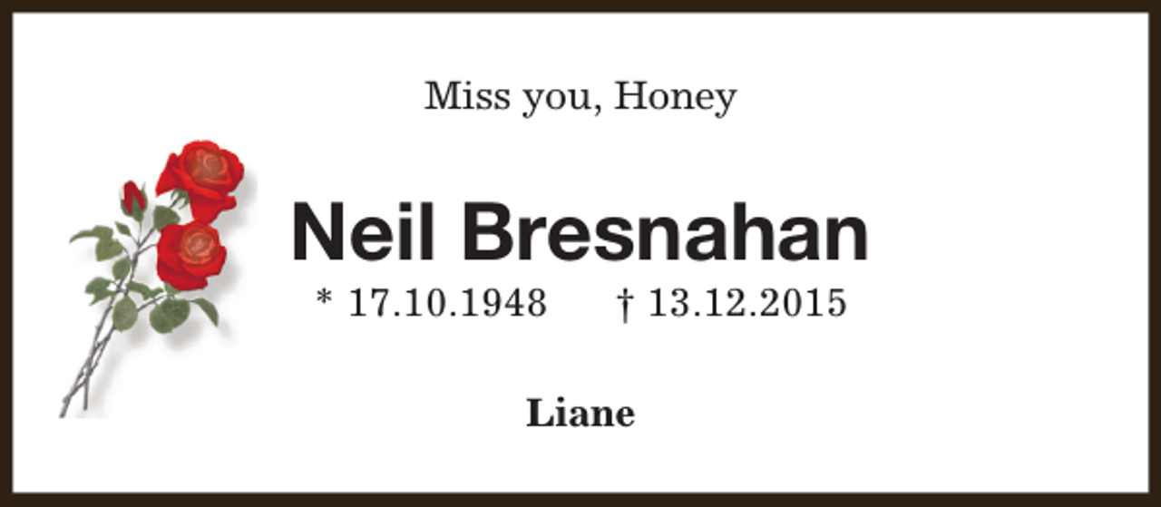 <p>Miss you, Honey</p><p>Neil Bresnahan<br />* 17.10.1948</p><p>† 13.12.2015</p><p>Liane</p>