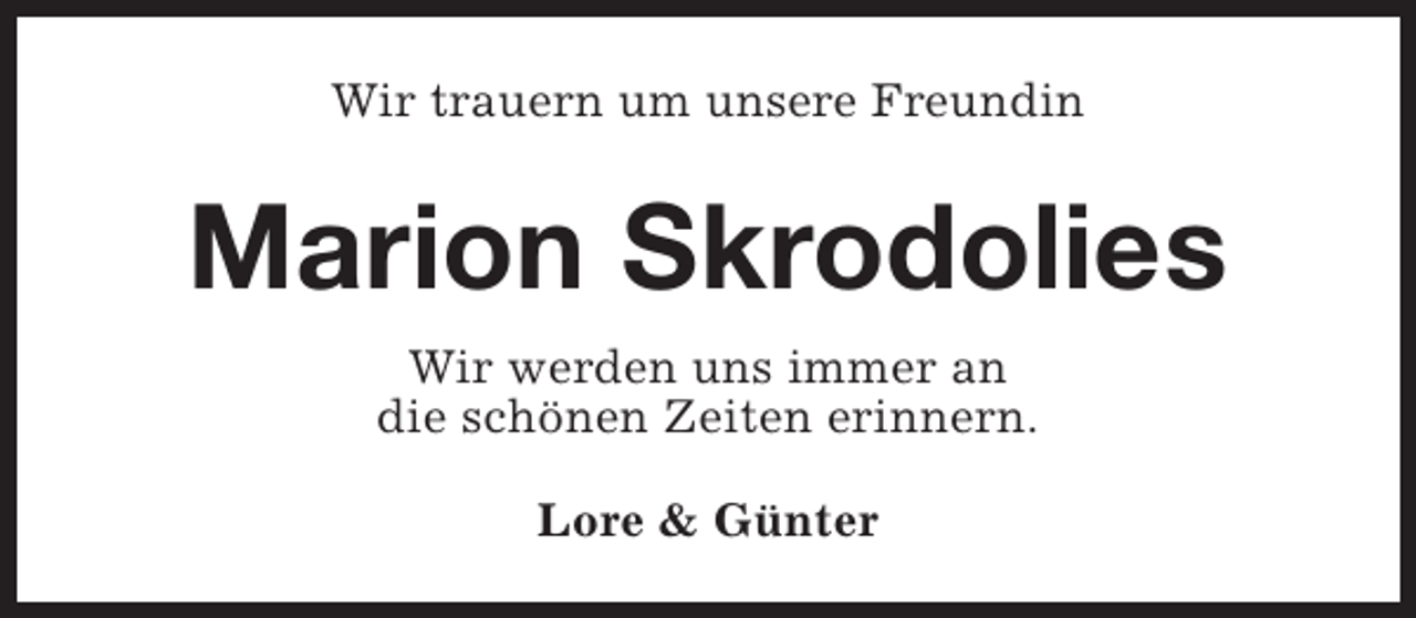 <p>Wir trauern um unsere Freundin</p><p>Marion Skrodolies<br />Wir werden uns immer an<br />die schönen Zeiten erinnern.<br />Lore &amp; Günter</p>