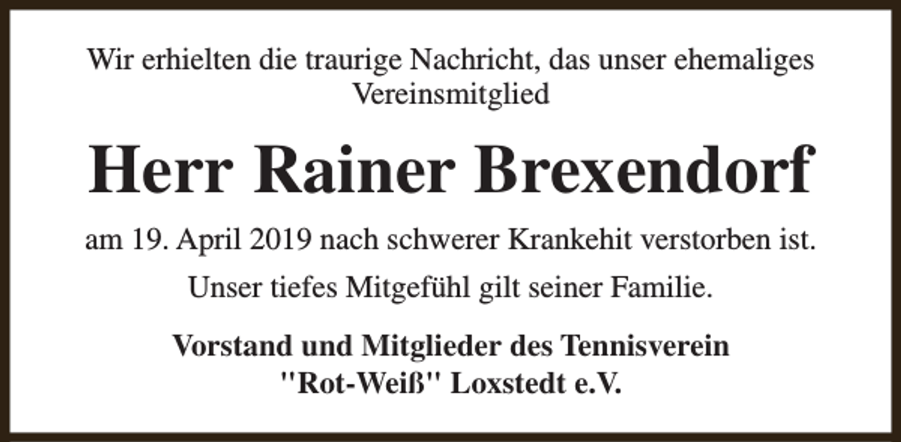 <p>Wir erhielten die traurige Nachricht, das unser ehemaliges<br />Vereinsmitglied</p><p>Herr Rainer Brexendorf<br />am 19. April 2019 nach schwerer Krankehit verstorben ist.<br />Unser tiefes Mitgefühl gilt seiner Familie.<br />Vorstand und Mitglieder des Tennisverein<br />"Rot-Weiß" Loxstedt e.V.</p>