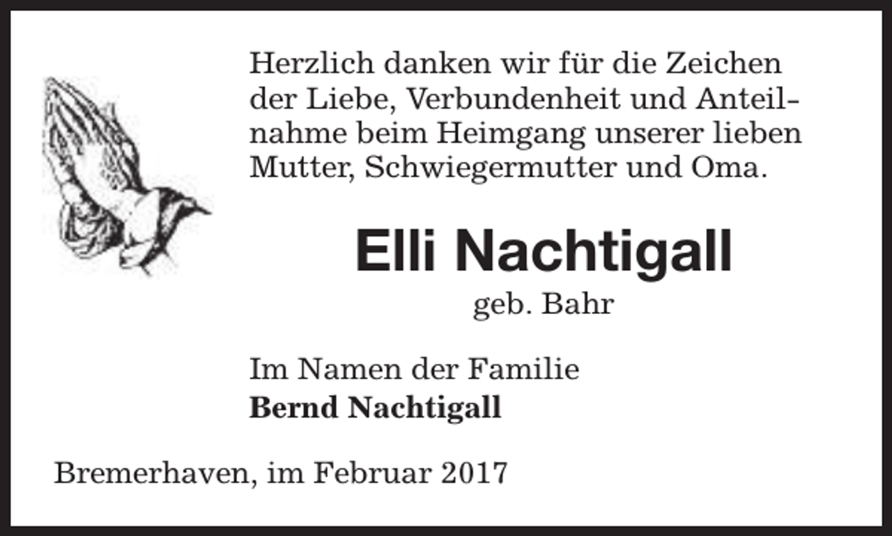 <p>Herzlich danken wir für die Zeichen<br />der Liebe, Verbundenheit und Anteilnahme beim Heimgang unserer lieben<br />Mutter, Schwiegermutter und Oma.</p><p>Elli Nachtigall<br />geb. Bahr</p><p>Im Namen der Familie<br />Bernd Nachtigall<br />Bremerhaven, im Februar 2017</p>