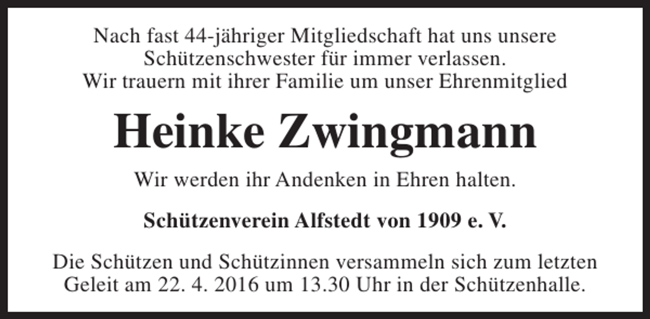 <p>Nach fast 44-jähriger Mitgliedschaft hat uns unsere<br />Schützenschwester für immer verlassen.<br />Wir trauern mit ihrer Familie um unser Ehrenmitglied</p><p>Heinke Zwingmann<br />Wir werden ihr Andenken in Ehren halten.<br />Schützenverein Alfstedt von 1909 e. V.<br />Die Schützen und Schützinnen versammeln sich zum letzten<br />Geleit am 22. 4. 2016 um 13.30 Uhr in der Schützenhalle.</p>