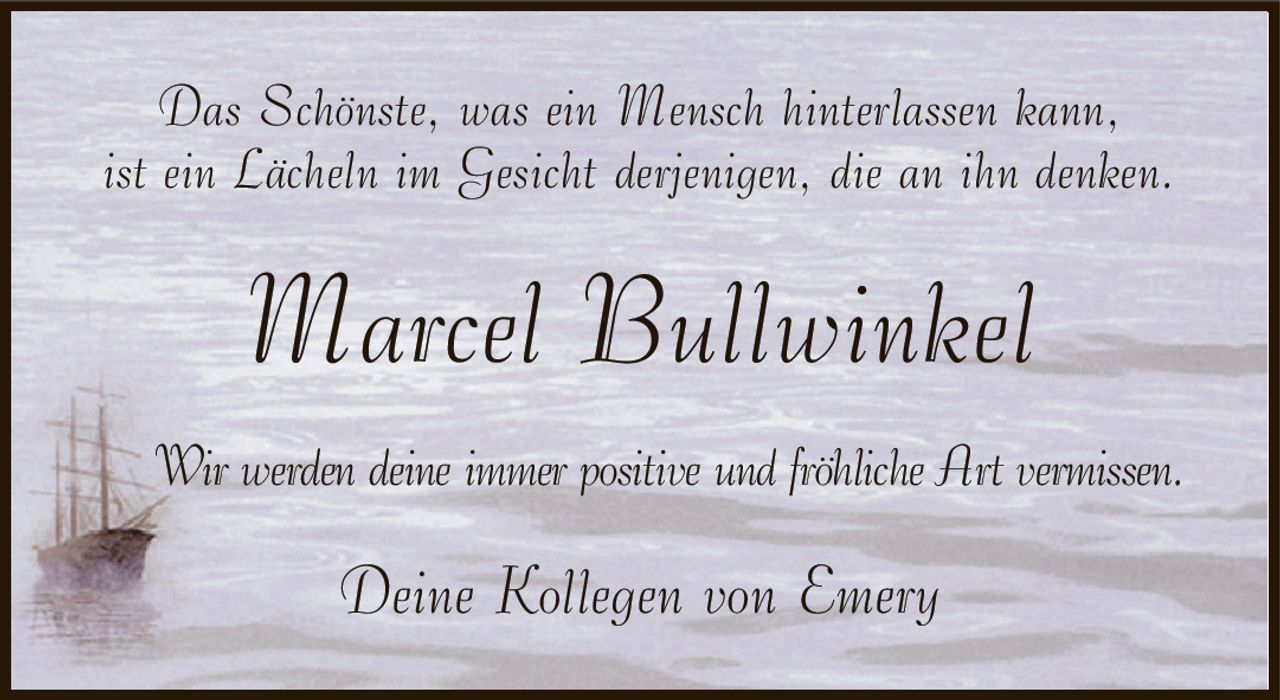 Das Schönste, was ein Mensch hinterlassen kann,ist ein Lächeln im Gesicht derjenigen, die an ihn denken.Marcel BullwinkelWir werden deine immer positive und fröhliche Art vermissen.Deine Kollegen von Emery