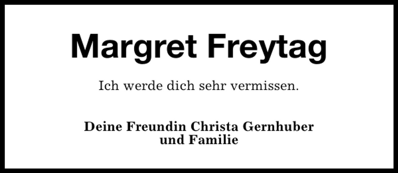 <p>Margret Freytag<br />Ich werde dich sehr vermissen.<br />Deine Freundin Christa Gernhuber<br />und Familie</p>