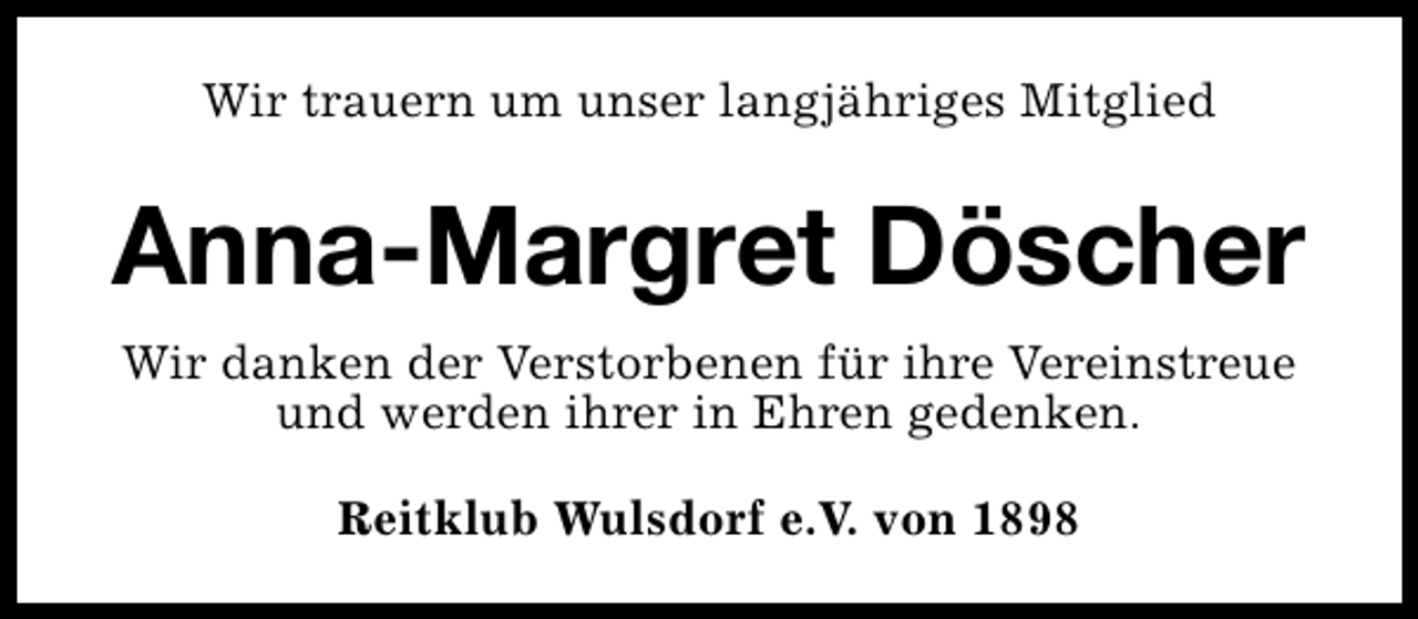 <p>Wir trauern um unser langjähriges Mitglied</p><p>Anna-Margret Döscher<br />Wir danken der Verstorbenen für ihre Vereinstreue<br />und werden ihrer in Ehren gedenken.<br />Reitklub Wulsdorf e.V. von 1898</p>
