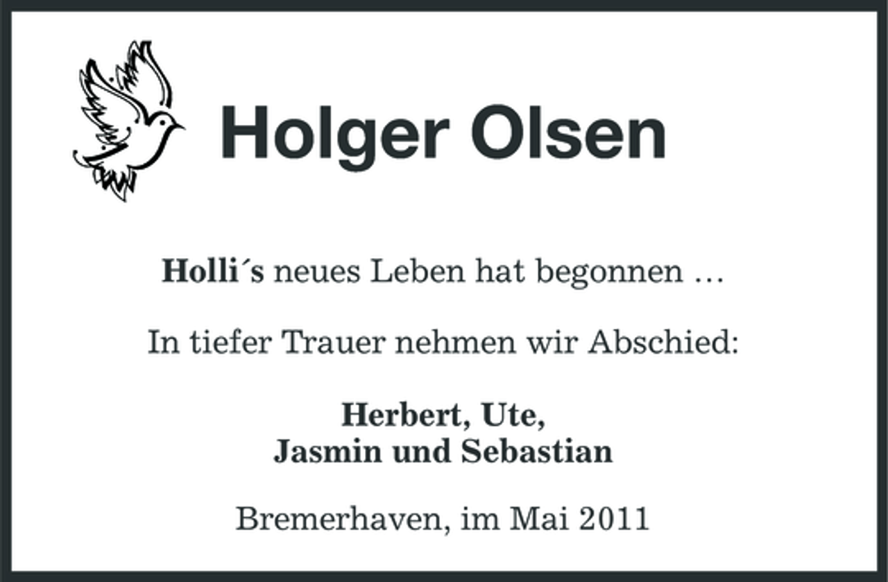 <p>Holger Olsen<br />Holli´s neues Leben hat begonnen … In tiefer Trauer nehmen wir Abschied: Herbert, Ute, Jasmin und Sebastian Bremerhaven, im Mai 2011</p>