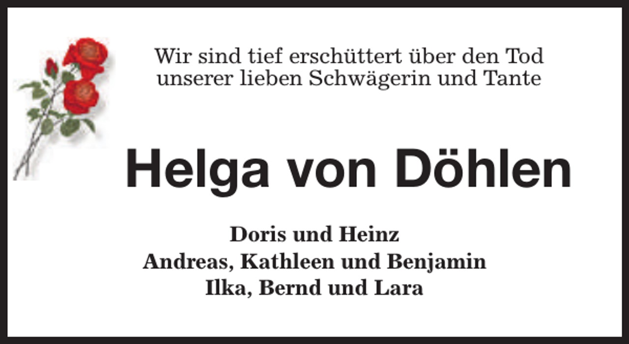 <p>Wir sind tief erschüttert über den Tod<br />unserer lieben Schwägerin und Tante</p><p>Helga von Döhlen<br />Doris und Heinz<br />Andreas, Kathleen und Benjamin<br />Ilka, Bernd und Lara</p>