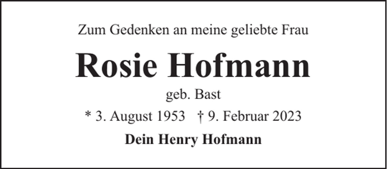 <p>Zum Gedenken an meine geliebte Frau</p><p>Rosie Hofmann<br />geb. Bast<br />* 3. August 1953 † 9. Februar 2023<br />Dein Henry Hofmann</p>
