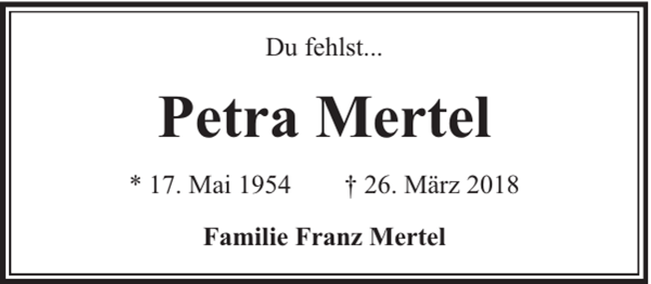 <p>Du fehlst...</p><p>Petra Mertel<br />* 17. Mai 1954</p><p>† 26. März 2018</p><p>Familie Franz Mertel</p>