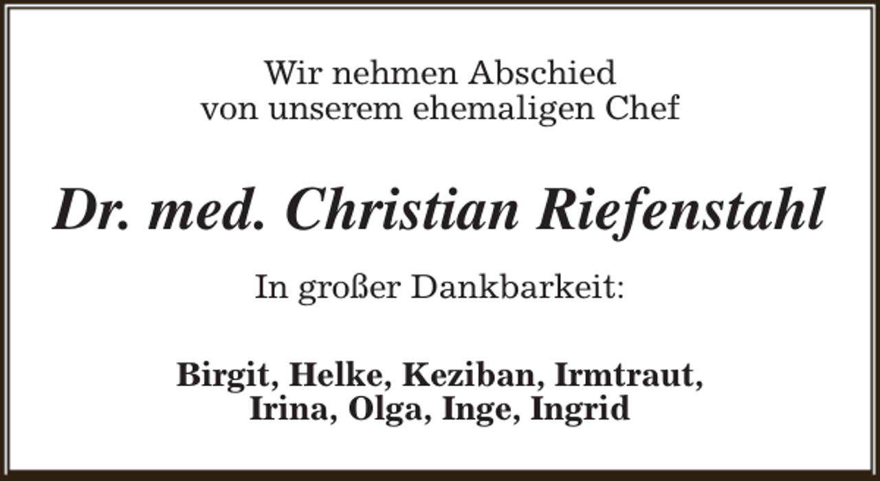 <p>Wir nehmen Abschied<br />von unserem ehemaligen Chef</p><p>Dr. med. Christian Riefenstahl<br />In großer Dankbarkeit:<br />Birgit, Helke, Keziban, Irmtraut,<br />Irina, Olga, Inge, Ingrid</p>