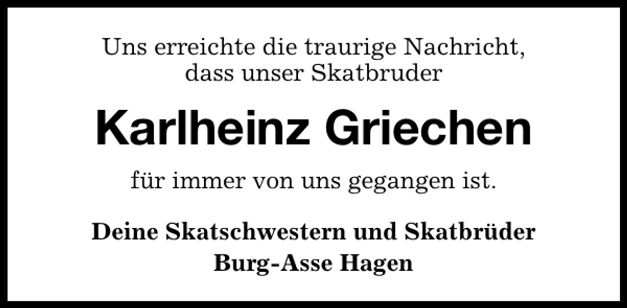 <p>Uns erreichte die traurige Nachricht,<br />dass unser Skatbruder</p><p>Karlheinz Griechen<br />für immer von uns gegangen ist.<br />Deine Skatschwestern und Skatbrüder<br />Burg-Asse Hagen</p>