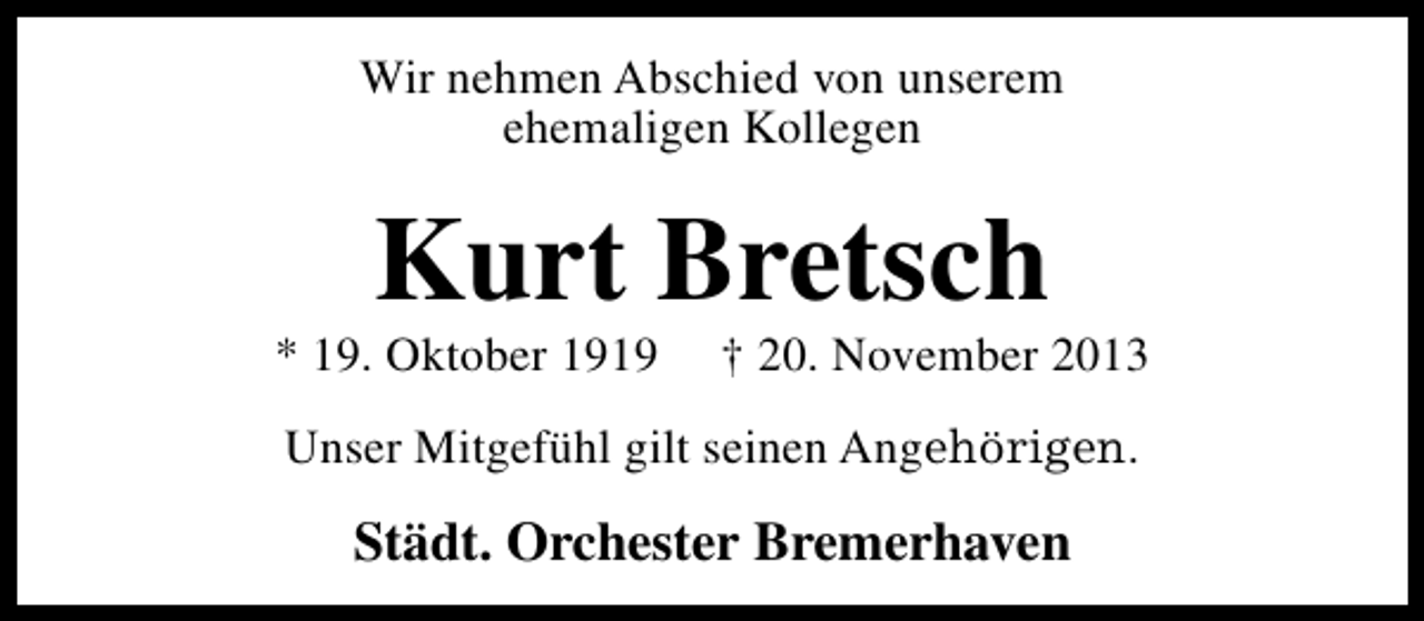 <p>Wir nehmen Abschied von unserem<br />ehemaligen Kollegen</p><p>Kurt Bretsch</p><p>* 19. Oktober 1919</p><p>† 20. November 2013</p><p>Unser Mitgefühl gilt seinen Angehörigen.</p><p>Städt. Orchester Bremerhaven</p>