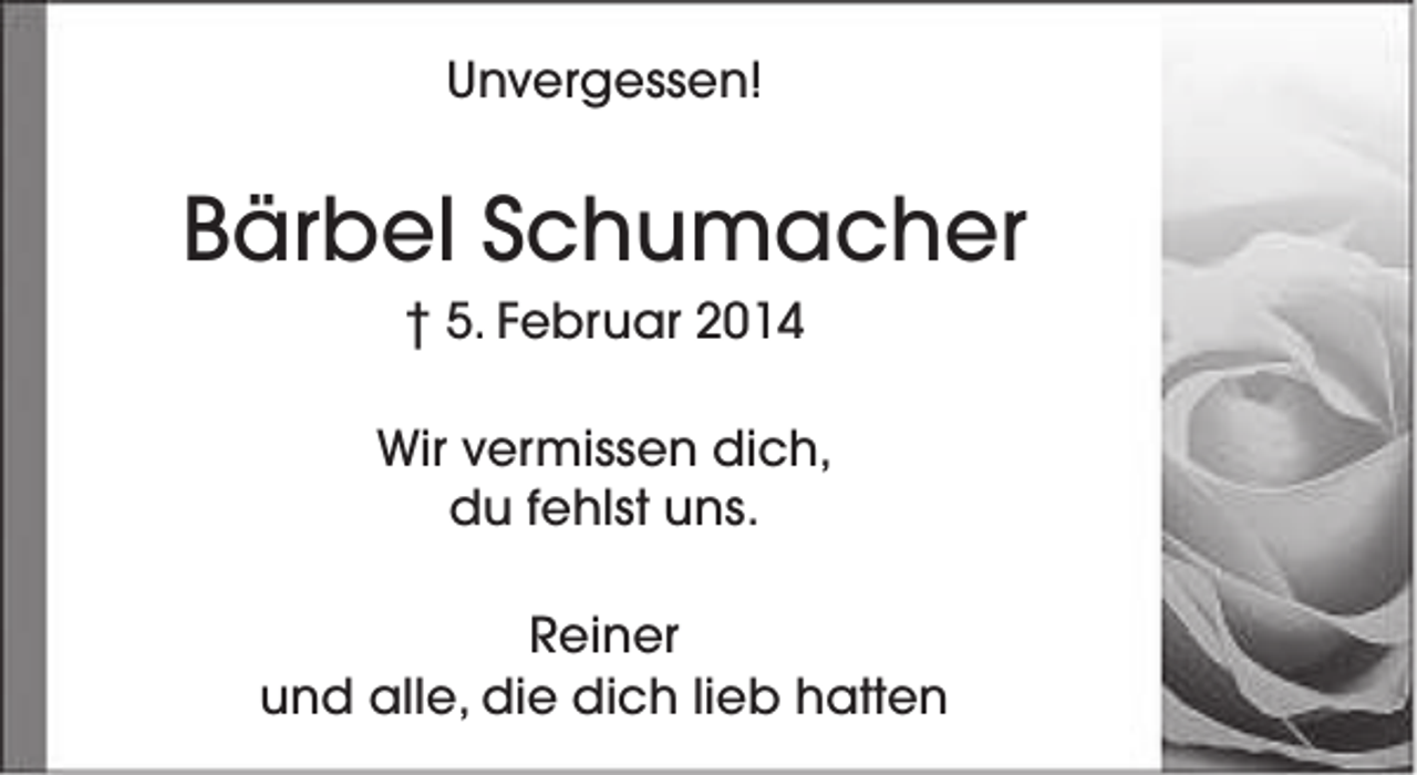 <p>Unvergessen!</p><p>Bärbel Schumacher<br />† 5. Februar 2014</p><p>Wir vermissen dich,<br />du fehlst uns.<br />Reiner<br />und alle, die dich lieb hatten</p>