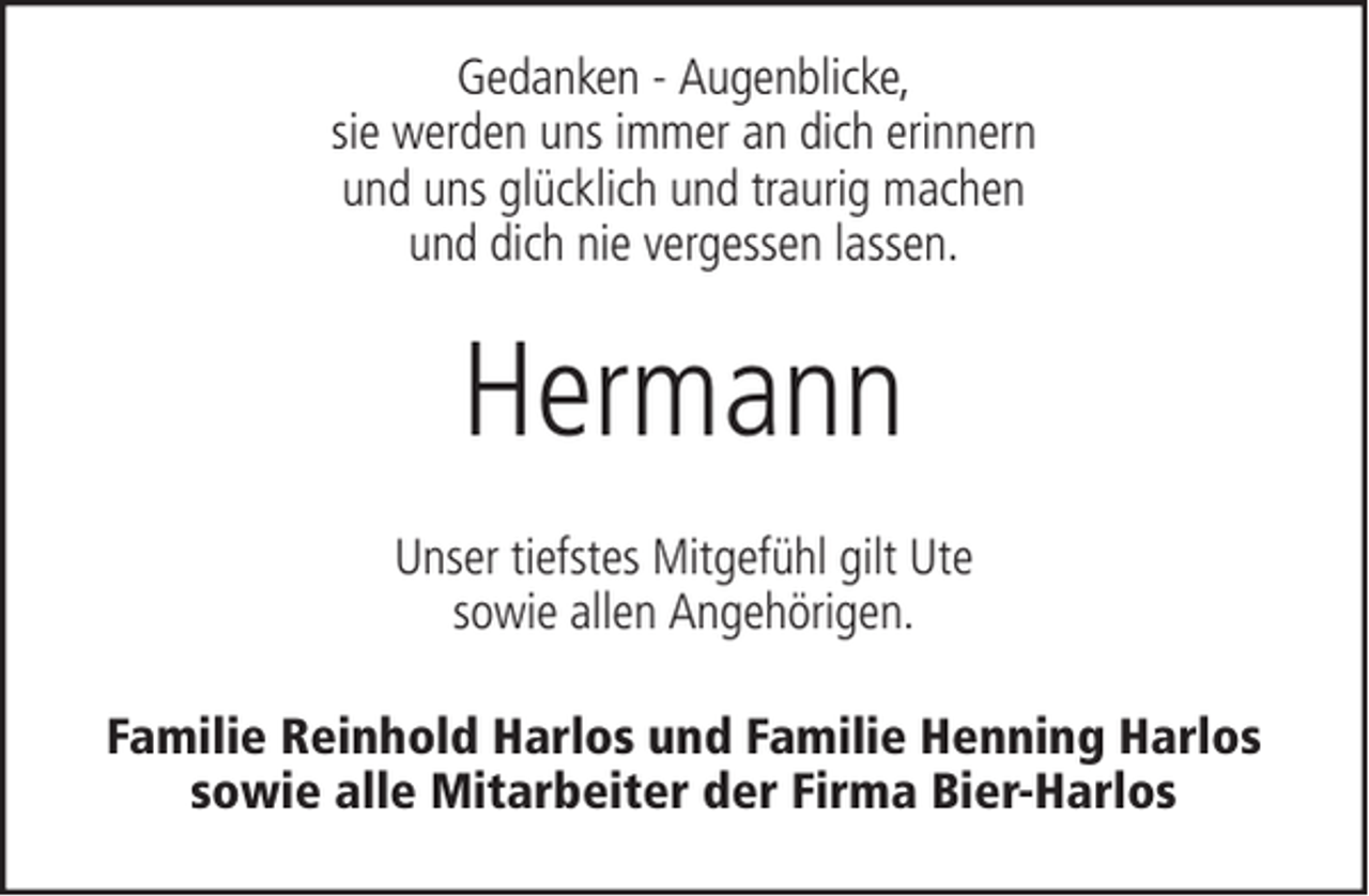 <p>Gedanken - Augenblicke,<br />sie werden uns immer an dich erinnern<br />und uns glücklich und traurig machen<br />und dich nie vergessen lassen.</p><p>Hermann<br />Unser tiefstes Mitgefühl gilt Ute<br />sowie allen Angehörigen.<br />Familie Reinhold Harlos und Familie Henning Harlos<br />sowie alle Mitarbeiter der Firma Bier-Harlos</p>