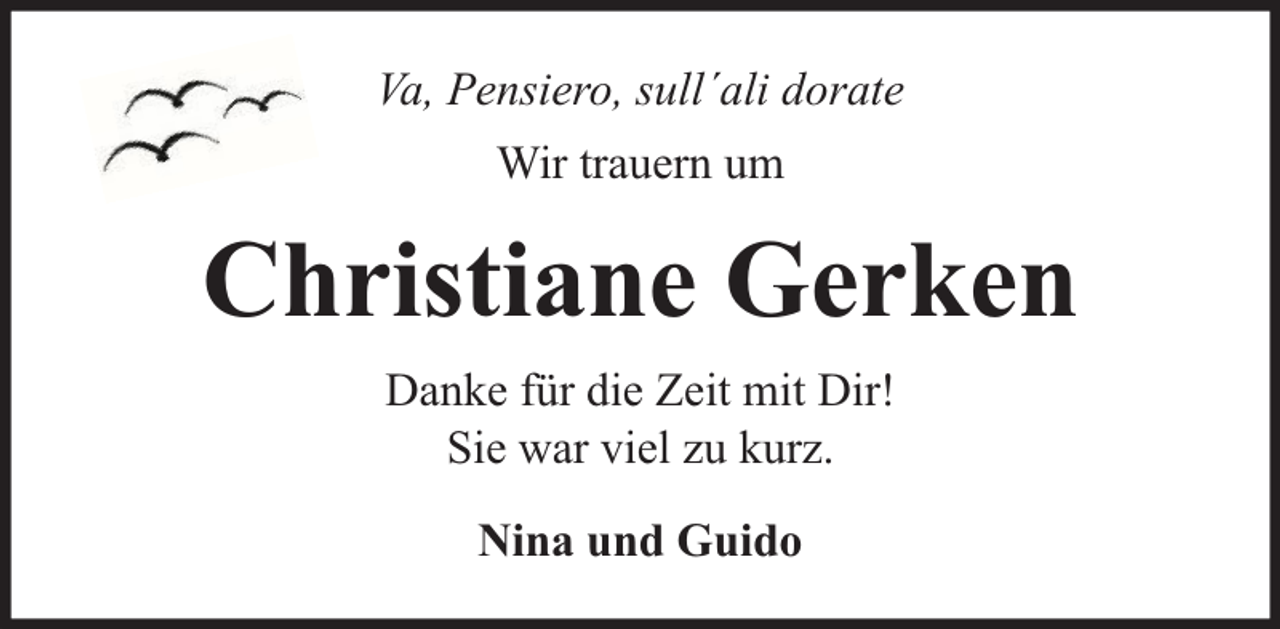 <p>Va, Pensiero, sull´ali dorate<br />Wir trauern um</p><p>Christiane Gerken<br />Danke für die Zeit mit Dir!<br />Sie war viel zu kurz.<br />Nina und Guido</p>