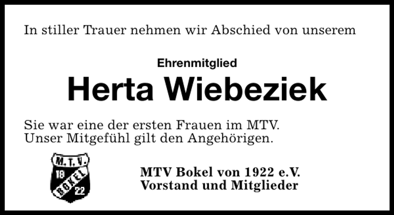 <p>In stiller Trauer nehmen wir Abschied von unserem<br />Ehrenmitglied</p><p>Herta Wiebeziek<br />Sie war eine der ersten Frauen im MTV.<br />Unser Mitgefühl gilt den Angehörigen.<br />MTV Bokel von 1922 e.V.<br />Vorstand und Mitglieder</p>
