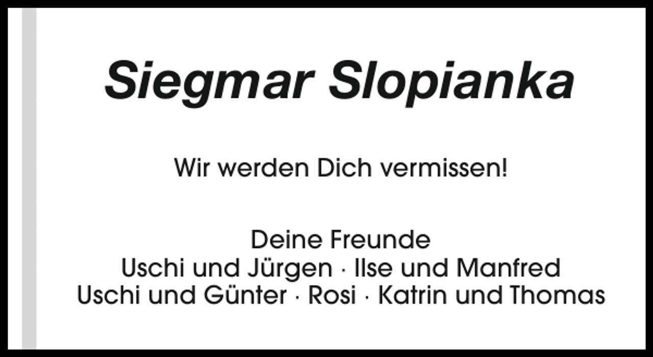 <p>Siegmar Slopianka<br />Wir werden Dich vermissen!<br />Deine Freunde<br />Uschi und Jürgen · Ilse und Manfred<br />Uschi und Günter · Rosi · Katrin und Thomas</p>