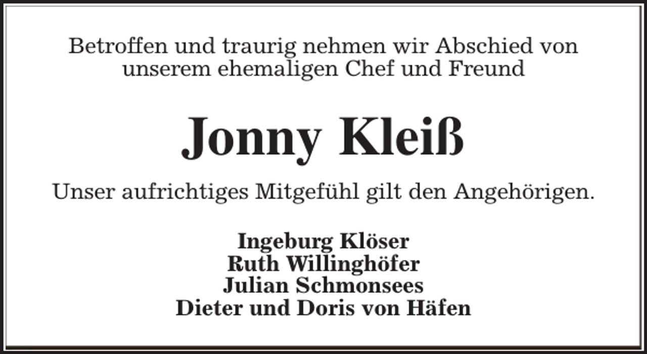 <p>Betroffen und traurig nehmen wir Abschied von<br />unserem ehemaligen Chef und Freund</p><p>Jonny Kleiß<br />Unser aufrichtiges Mitgefühl gilt den Angehörigen.<br />Ingeburg Klöser<br />Ruth Willinghöfer<br />Julian Schmonsees<br />Dieter und Doris von Häfen</p>