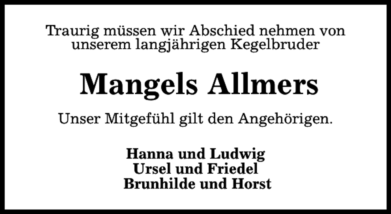 <p>Traurig müssen wir Abschied nehmen von<br />unserem langjährigen Kegelbruder</p><p>Mangels Allmers<br />Unser Mitgefühl gilt den Angehörigen.<br />Hanna und Ludwig<br />Ursel und Friedel<br />Brunhilde und Horst</p>