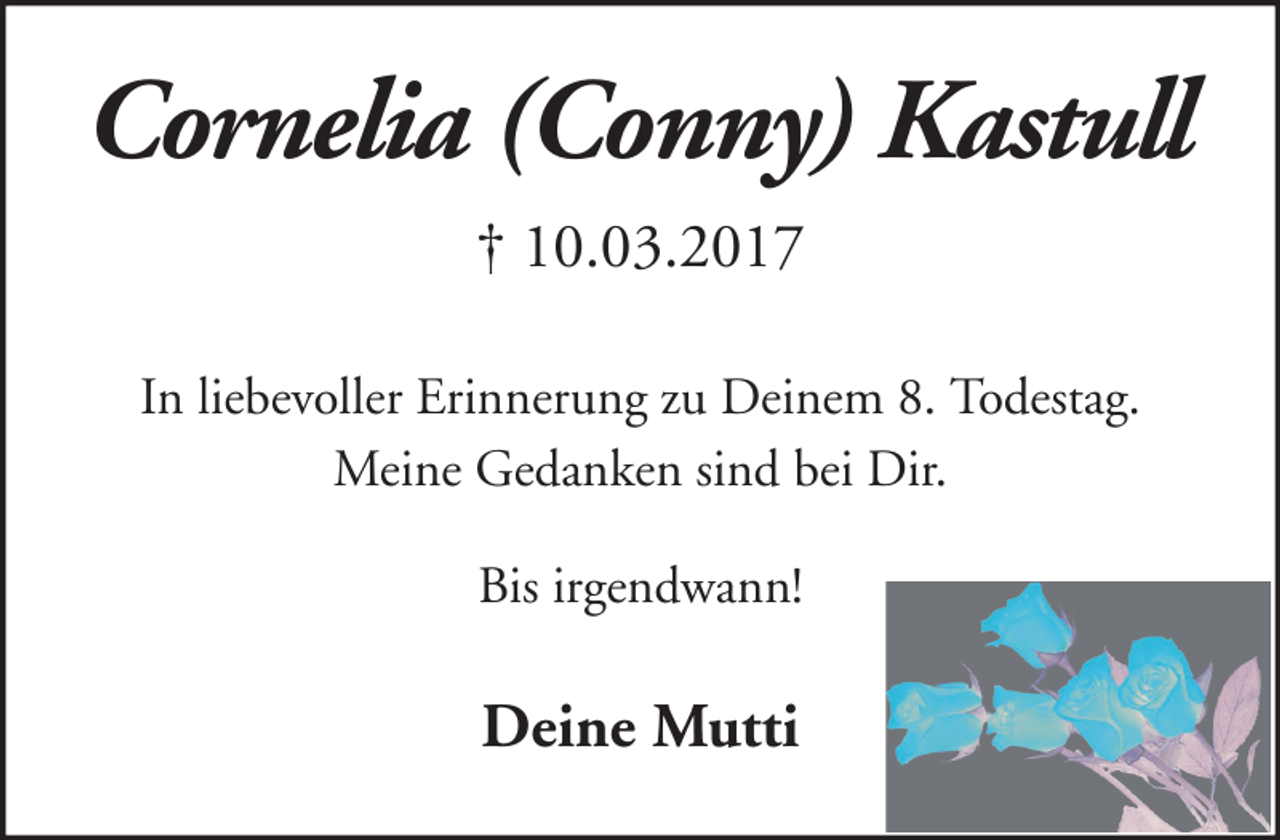 <p>Cornelia (Conny) Kastull<br />† 10.03.2017<br />In liebevoller Erinnerung zu Deinem 8. Todestag.<br />Meine Gedanken sind bei Dir.<br />Bis irgendwann!</p><p>Deine Mutti</p>