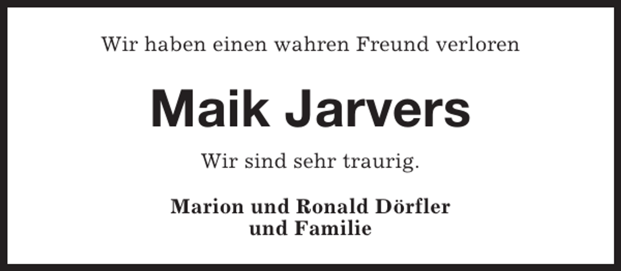 <p>Wir haben einen wahren Freund verloren</p><p>Maik Jarvers<br />Wir sind sehr traurig.<br />Marion und Ronald Dörfler<br />und Familie</p>