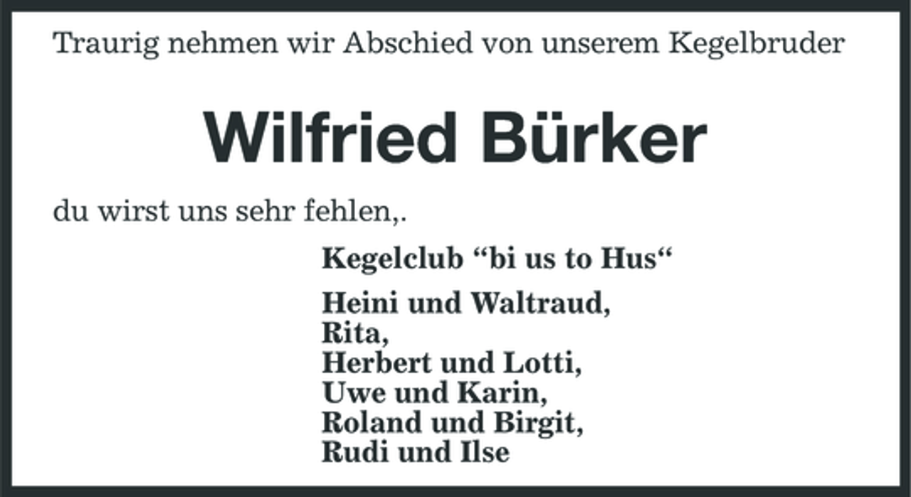 <p>Traurig nehmen wir Abschied von unserem Kegelbruder</p><p>Wilfried Bürker<br />du wirst uns sehr fehlen,. Kegelclub “bi us to Hus“ Heini und Waltraud, Rita, Herbert und Lotti, Uwe und Karin, Roland und Birgit, Rudi und Ilse</p>