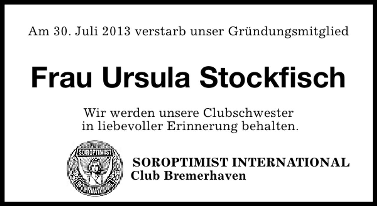 <p>Am 30. Juli 2013 verstarb unser Gründungsmitglied</p><p>Frau Ursula Stockfisch<br />Wir werden unsere Clubschwester<br />in liebevoller Erinnerung behalten.<br />SOROPTIMIST INTERNATIONAL<br />Club Bremerhaven</p>