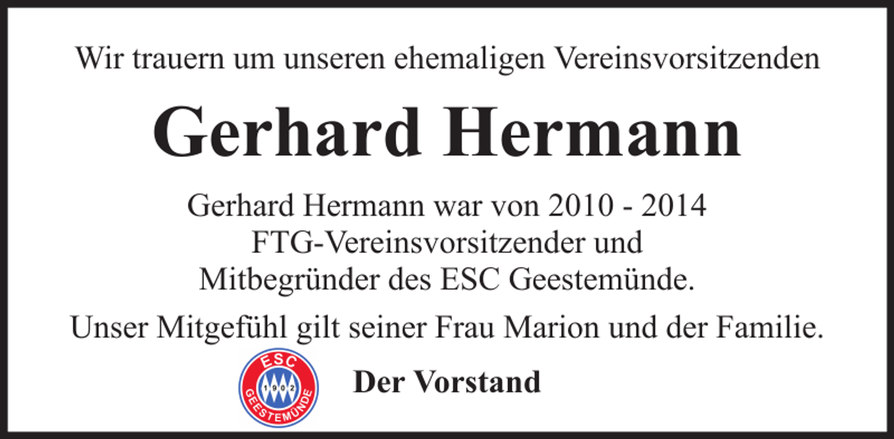 <p>Wir trauern um unseren ehemaligen Vereinsvorsitzenden</p><p>Gerhard Hermann<br />Gerhard Hermann war von 2010 - 2014<br />FTG-Vereinsvorsitzender und<br />Mitbegründer des ESC Geestemünde.<br />Unser Mitgefühl gilt seiner Frau Marion und der Familie.<br />Der Vorstand</p>