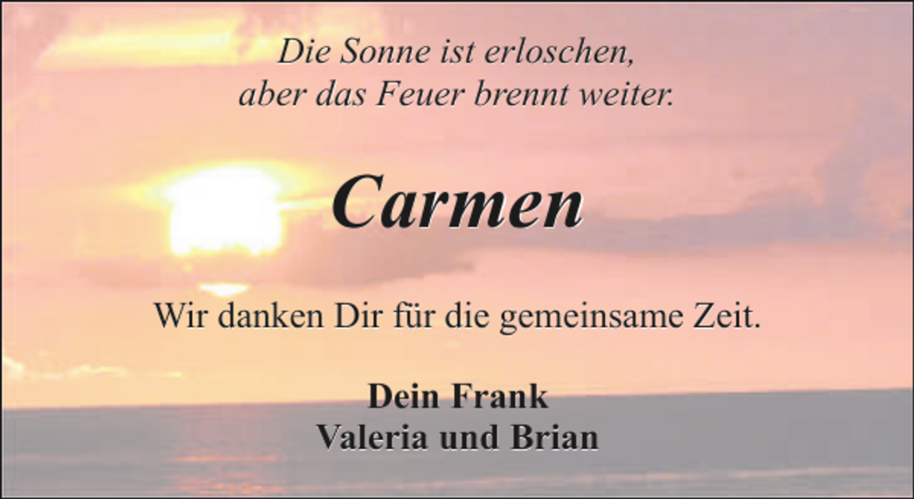 <p>Die Sonne ist erloschen,<br />aber das Feuer brennt weiter.</p><p>Carmen<br />Wir danken Dir für die gemeinsame Zeit.<br />Dein Frank<br />Valeria und Brian</p>