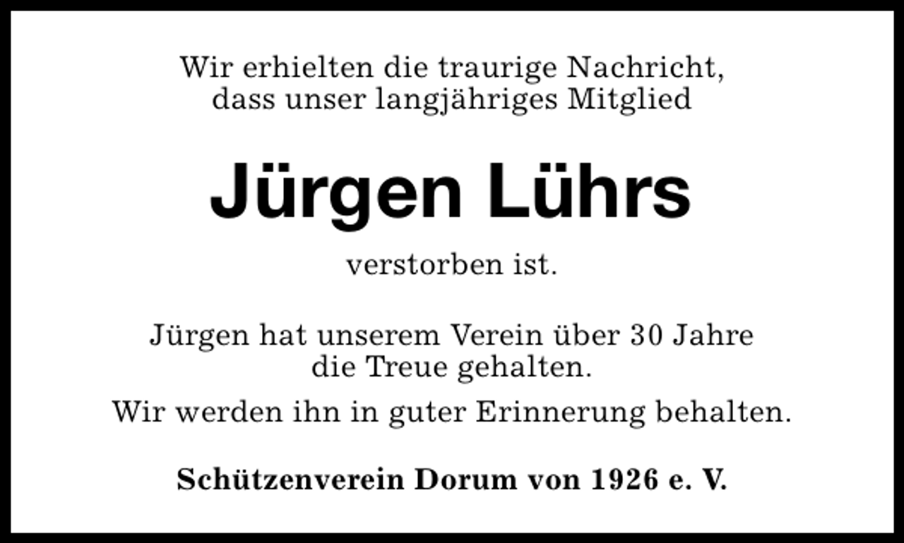 <p>Wir erhielten die traurige Nachricht,<br />dass unser langjähriges Mitglied</p><p>Jürgen Lührs<br />verstorben ist.</p><p>Jürgen hat unserem Verein über 30 Jahre<br />die Treue gehalten.<br />Wir werden ihn in guter Erinnerung behalten.<br />Schützenverein Dorum von 1926 e. V.</p>