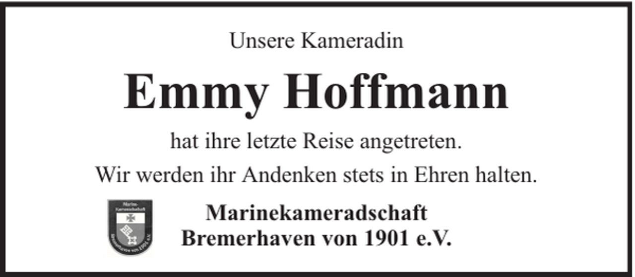 <p>Unsere Kameradin</p><p>Emmy Hoffmann<br />hat ihre letzte Reise angetreten.<br />Wir werden ihr Andenken stets in Ehren halten.<br />Marinekameradschaft<br />Bremerhaven von 1901 e.V.</p>