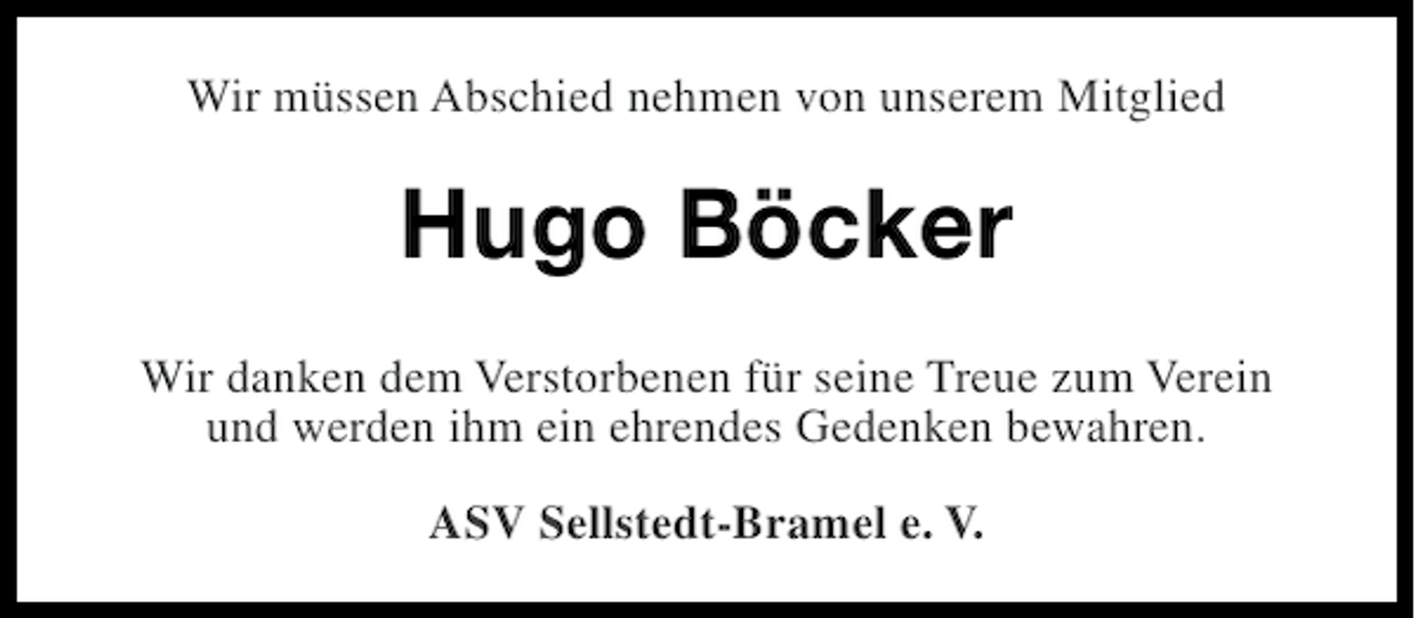 <p>Wir müssen Abschied nehmen von unserem Mitglied</p><p>Hugo Böcker<br />Wir danken dem Verstorbenen für seine Treue zum Verein<br />und werden ihm ein ehrendes Gedenken bewahren.<br />ASV Sellstedt-Bramel e. V.</p>
