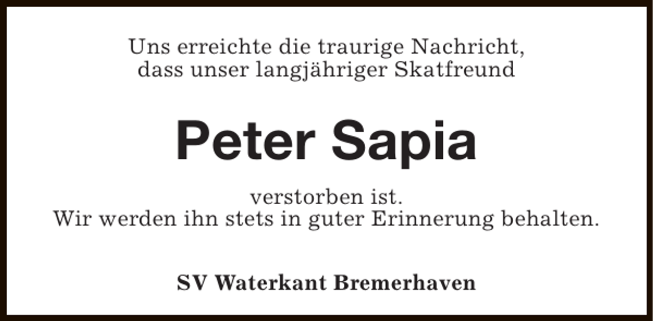 <p>Uns erreichte die traurige Nachricht,<br />dass unser langjähriger Skatfreund</p><p>Peter Sapia<br />verstorben ist.<br />Wir werden ihn stets in guter Erinnerung behalten.<br />SV Waterkant Bremerhaven</p>