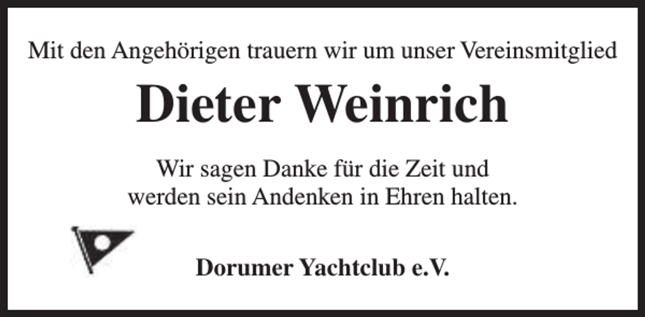 <p>Mit den Angehörigen trauern wir um unser Vereinsmitglied</p><p>Dieter Weinrich<br />Wir sagen Danke für die Zeit und<br />werden sein Andenken in Ehren halten.<br />Dorumer Yachtclub e.V.</p>