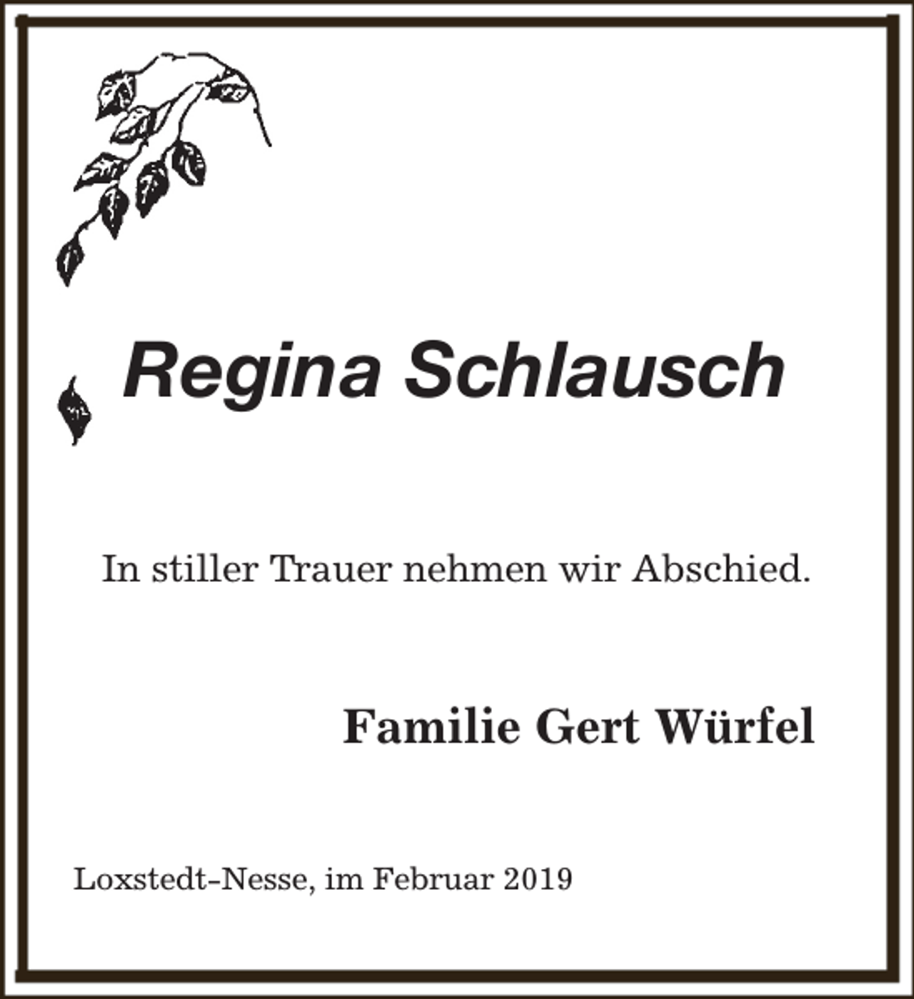 <p>Regina Schlausch<br />In stiller Trauer nehmen wir Abschied.</p><p>Familie Gert Würfel<br />Loxstedt-Nesse, im Februar 2019</p>