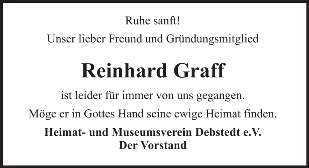 <p>Ruhe sanft!<br />Unser lieber Freund und Gründungsmitglied</p><p>Reinhard Graff<br />ist leider für immer von uns gegangen.<br />Möge er in Gottes Hand seine ewige Heimat finden.<br />Heimat- und Museumsverein Debstedt e.V.<br />Der Vorstand</p>