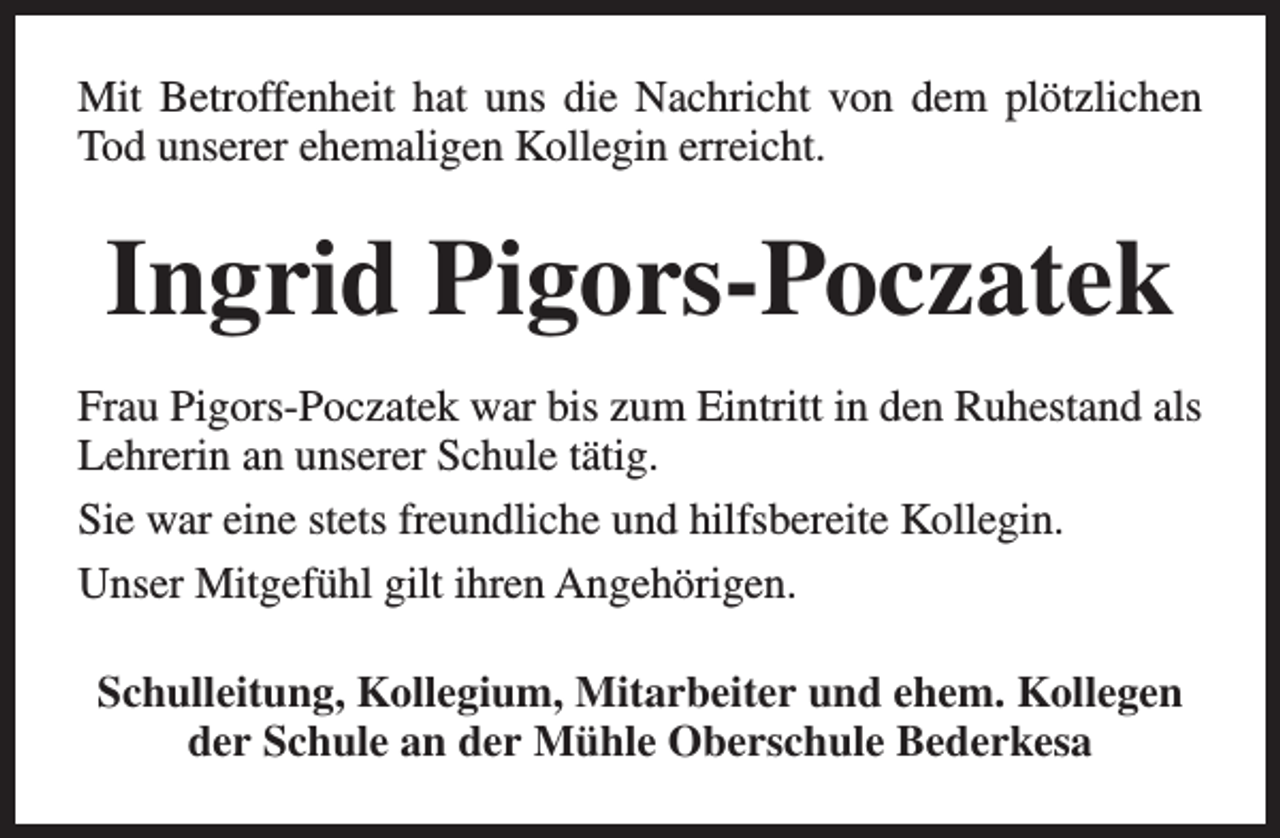 <p>Mit Betroffenheit hat uns die Nachricht von dem plötzlichen<br />Tod unserer ehemaligen Kollegin erreicht.</p><p>Ingrid Pigors-Poczatek<br />Frau Pigors-Poczatek war bis zum Eintritt in den Ruhestand als<br />Lehrerin an unserer Schule tätig.<br />Sie war eine stets freundliche und hilfsbereite Kollegin.<br />Unser Mitgefühl gilt ihren Angehörigen.<br />Schulleitung, Kollegium, Mitarbeiter und ehem. Kollegen<br />der Schule an der Mühle Oberschule Bederkesa</p>