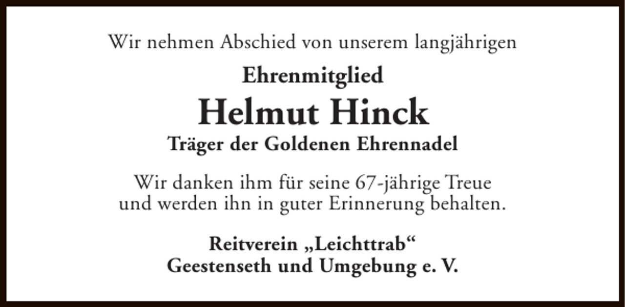 <p>Wir nehmen Abschied von unserem langjährigen</p><p>Ehrenmitglied</p><p>Helmut Hinck</p><p>Träger der Goldenen Ehrennadel<br />Wir danken ihm für seine 67-jährige Treue<br />und werden ihn in guter Erinnerung behalten.<br />Reitverein „Leichttrab“<br />Geestenseth und Umgebung e. V.</p>