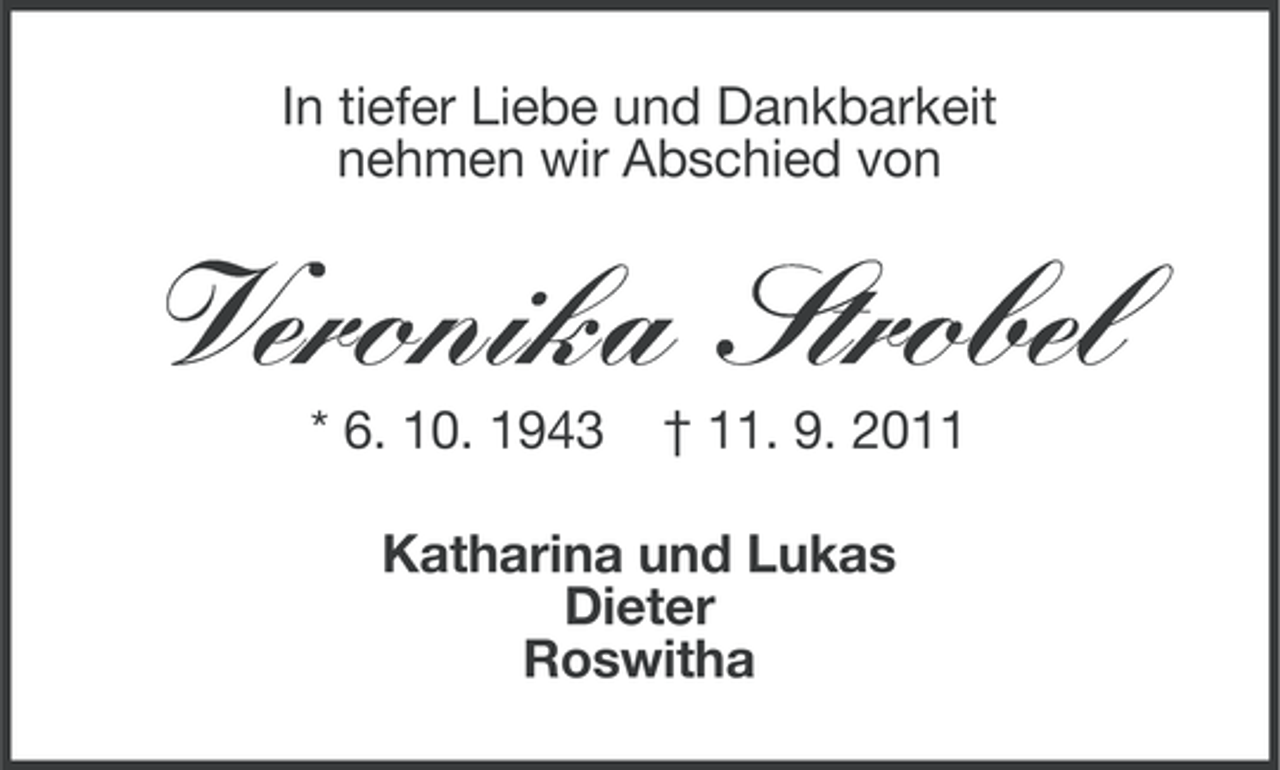 <p>In tiefer Liebe und Dankbarkeit<br />nehmen wir Abschied von</p><p>Veronika Strobel<br />* 6. 10. 1943</p><p>† 11. 9. 2011</p><p>Katharina und Lukas<br />Dieter<br />Roswitha</p>