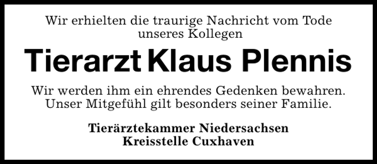 <p>Wir erhielten die traurige Nachricht vom Tode<br />unseres Kollegen</p><p>Tierarzt Klaus Plennis<br />Wir werden ihm ein ehrendes Gedenken bewahren.<br />Unser Mitgefühl gilt besonders seiner Familie.<br />Tierärztekammer Niedersachsen<br />Kreisstelle Cuxhaven</p>