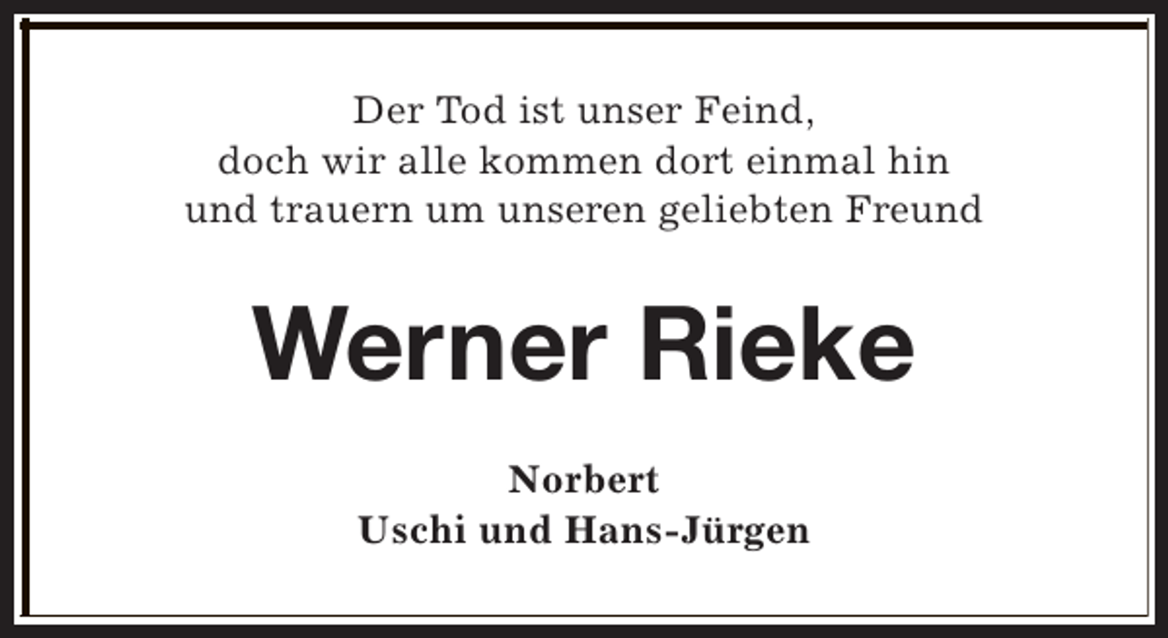 <p>Der Tod ist unser Feind,<br />doch wir alle kommen dort einmal hin<br />und trauern um unseren geliebten Freund</p><p>Werner Rieke<br />Norbert<br />Uschi und Hans-Jürgen</p>