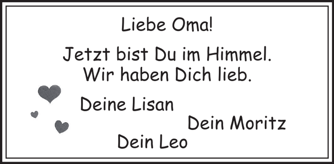 <p>Liebe Oma!<br />Jetzt bist Du im Himmel.<br />Wir haben Dich lieb.<br />Deine Lisan</p><p>Dein Moritz<br />Dein Leo</p>