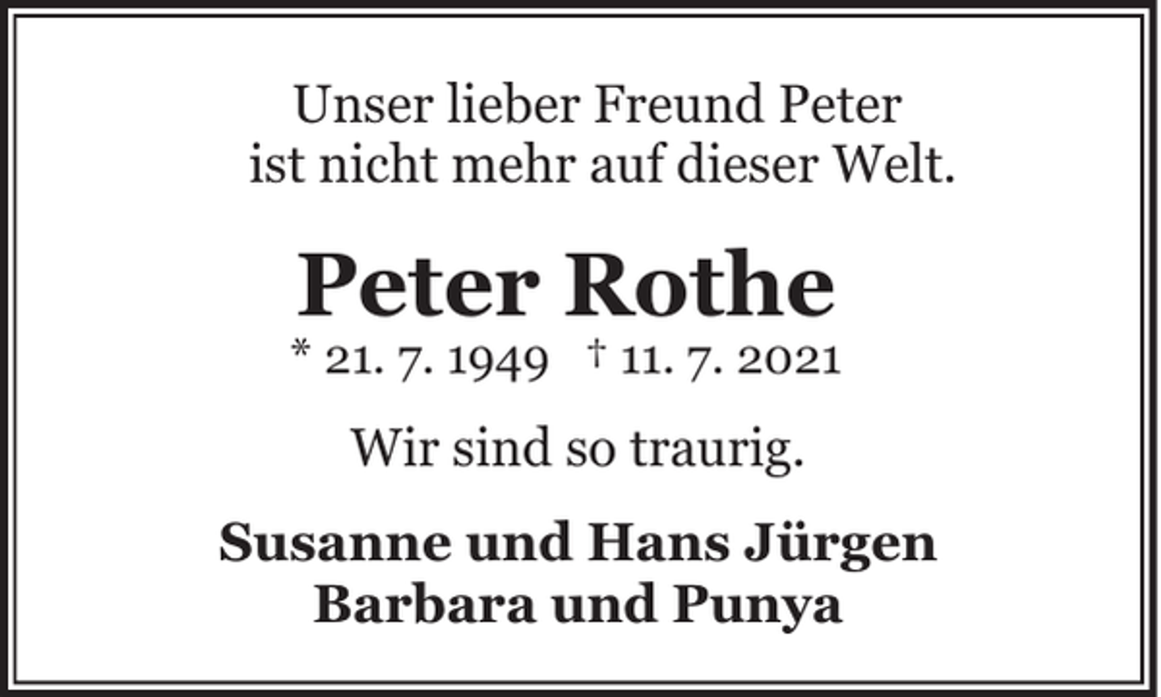 <p>Unser lieber Freund Peter<br />ist nicht mehr auf dieser Welt.</p><p>Peter Rothe</p><p>* 21. 7. 1949 † 11. 7. 2021</p><p>Wir sind so traurig.<br />Susanne und Hans Jürgen<br />Barbara und Punya</p>