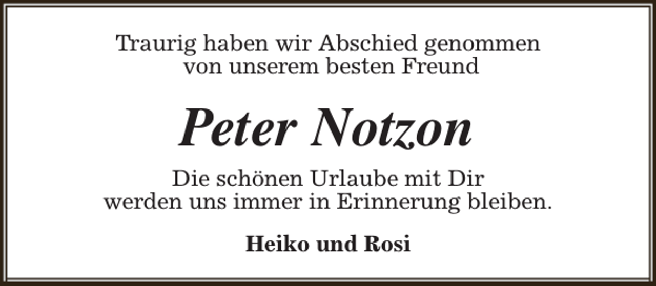 <p>Traurig haben wir Abschied genommen<br />von unserem besten Freund</p><p>Peter Notzon<br />Die schönen Urlaube mit Dir<br />werden uns immer in Erinnerung bleiben.<br />Heiko und Rosi</p>