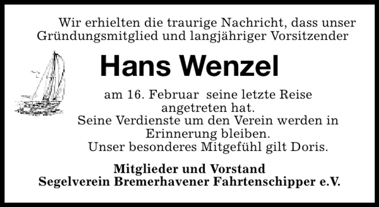 <p>Wir erhielten die traurige Nachricht, dass unser<br />Gründungsmitglied und langjähriger Vorsitzender</p><p>Hans Wenzel<br />am 16. Februar seine letzte Reise<br />angetreten hat.<br />Seine Verdienste um den Verein werden in<br />Erinnerung bleiben.<br />Unser besonderes Mitgefühl gilt Doris.<br />Mitglieder und Vorstand<br />Segelverein Bremerhavener Fahrtenschipper e.V.</p>