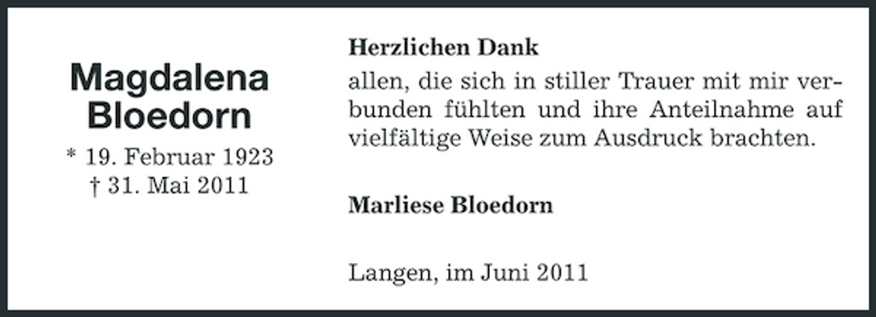<p>Magdalena Bloedorn<br />* 19. Februar 1923 † 31. Mai 2011</p><p>Herzlichen Dank allen, die sich in stiller Trauer mit mir verbunden fühlten und ihre Anteilnahme auf vielfältige Weise zum Ausdruck brachten. Marliese Bloedorn Langen, im Juni 2011</p>
