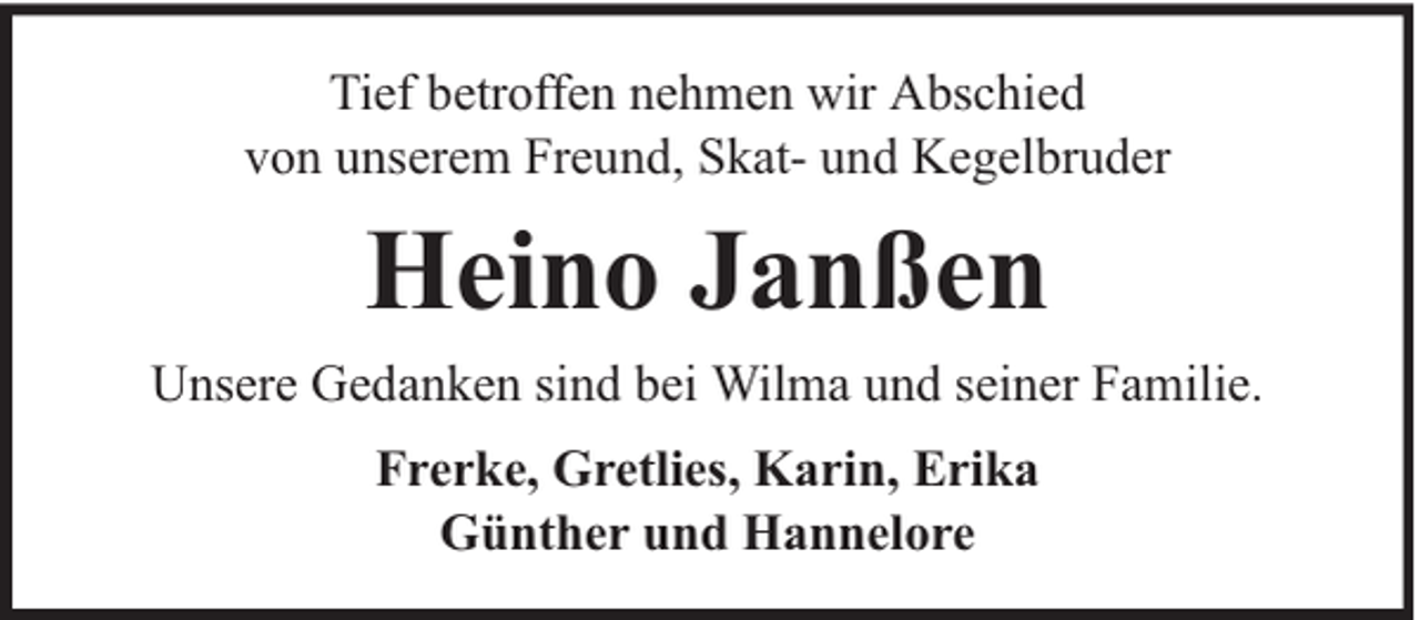 <p>Tief betroffen nehmen wir Abschied<br />von unserem Freund, Skat- und Kegelbruder</p><p>Heino Janßen<br />Unsere Gedanken sind bei Wilma und seiner Familie.<br />Frerke, Gretlies, Karin, Erika<br />Günther und Hannelore</p>
