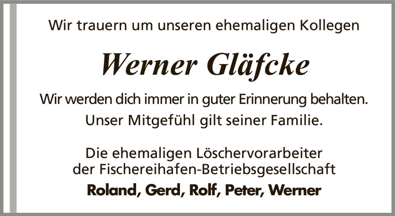 Wir trauern um unseren ehemaligen KollegenWerner GläfckeWir werden dich immer in guter Erinnerung behalten.Unser Mitgefühl gilt seiner Familie.Die ehemaligen Löschervorarbeiterder Fischereihafen-BetriebsgesellschaftRoland, Gerd, Rolf, Peter, Werner