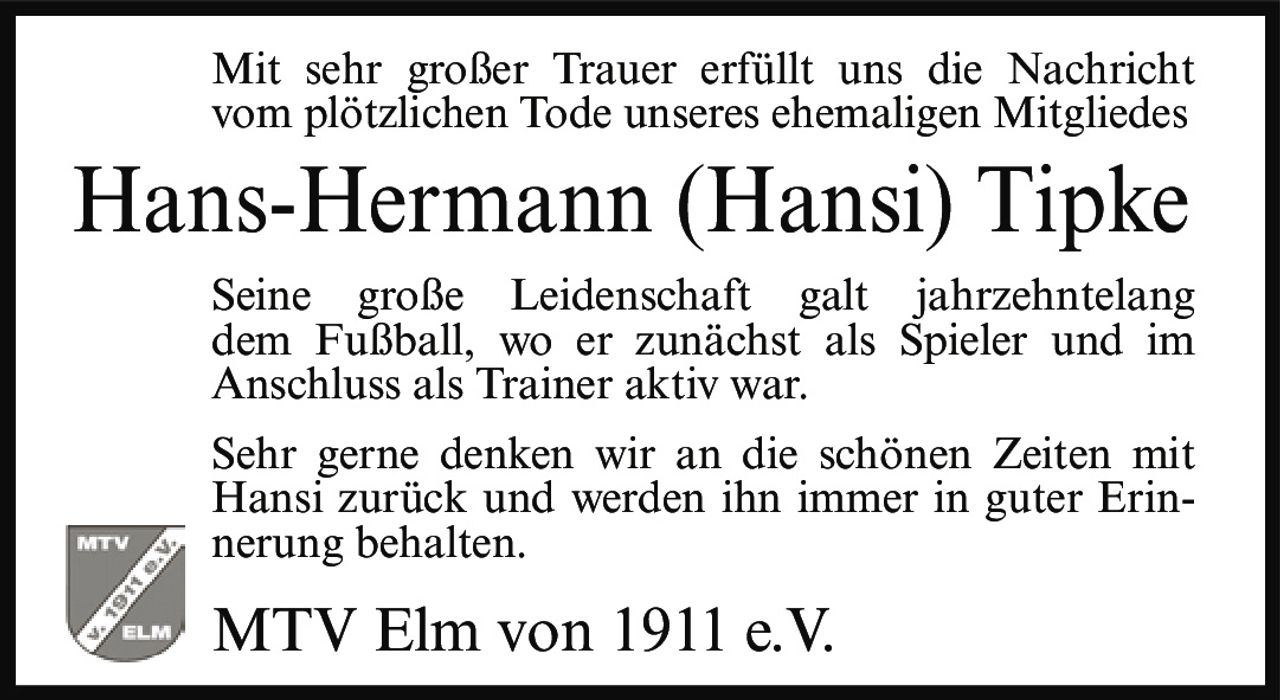 <p>Mit sehr großer Trauer erfüllt uns die Nachricht vom plötzlichen Tode unseres ehemaligen Mitgliedes</p>

<p>Seine große Leidenschaft galt jahrzehntelang dem Fußball, wo er zunächst als Spieler und im Anschluss als Trainer aktiv war.</p>

<p>Sehr gerne denken wir an die schönen Zeiten mit Hansi zurück und werden ihn immer in guter Erinnerung behalten.</p>

<p>MTV Elm von 1911 e.V.</p>